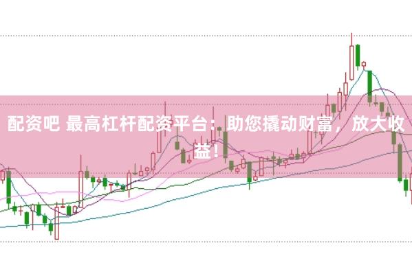 配资吧 最高杠杆配资平台：助您撬动财富，放大收益！