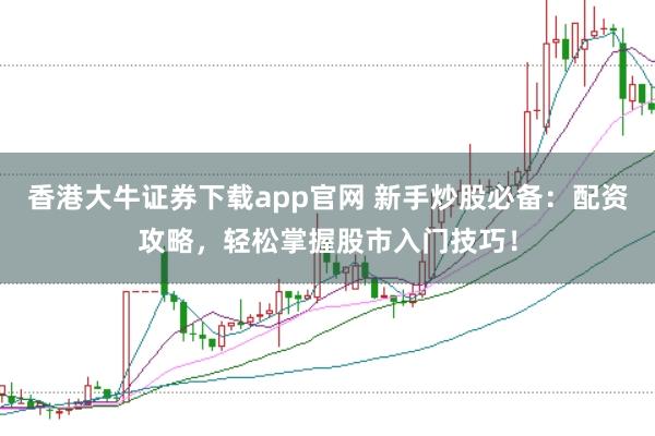 香港大牛证券下载app官网 新手炒股必备：配资攻略，轻松掌握股市入门技巧！