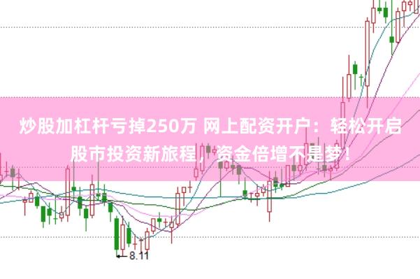炒股加杠杆亏掉250万 网上配资开户：轻松开启股市投资新旅程，资金倍增不是梦！