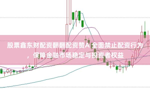 股票鑫东财配资翻翻配资赞A 全面禁止配资行为，保障金融市场稳定与投资者权益