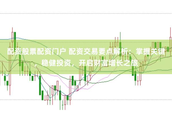 配资股票配资门户 配资交易要点解析：掌握关键，稳健投资，开启财富增长之旅