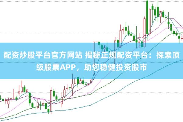 配资炒股平台官方网站 揭秘正规配资平台：探索顶级股票APP，助您稳健投资股市