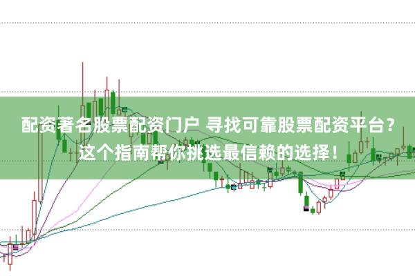 配资著名股票配资门户 寻找可靠股票配资平台？这个指南帮你挑选最信赖的选择！