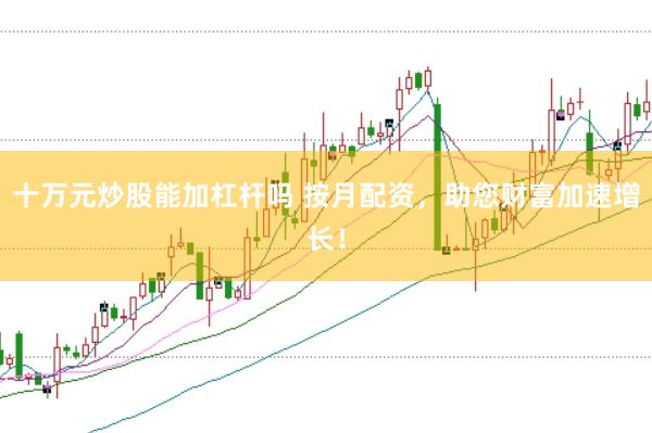 十万元炒股能加杠杆吗 按月配资，助您财富加速增长！