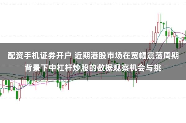 配资手机证券开户 近期港股市场在宽幅震荡周期背景下中杠杆炒股的数据观察机会与挑