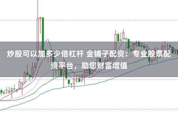 炒股可以加多少倍杠杆 金铺子配资：专业股票配资平台，助您财富增值