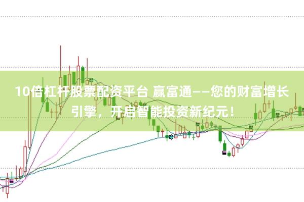 10倍杠杆股票配资平台 赢富通——您的财富增长引擎，开启智能投资新纪元！