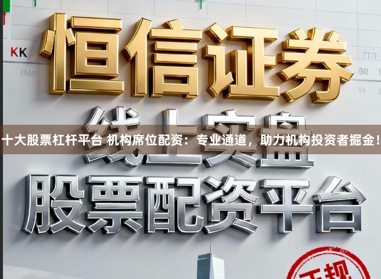 十大股票杠杆平台 机构席位配资：专业通道，助力机构投资者掘金！