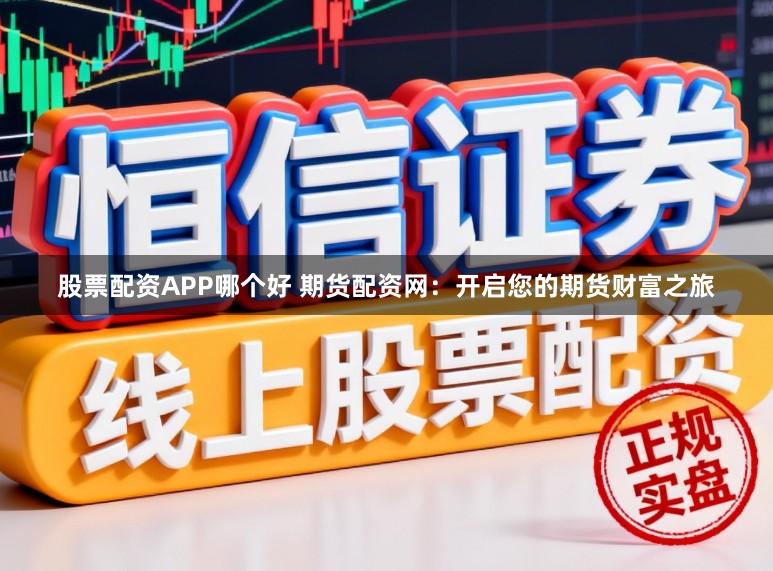 股票配资APP哪个好 期货配资网：开启您的期货财富之旅