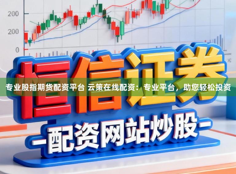 专业股指期货配资平台 云策在线配资：专业平台，助您轻松投资