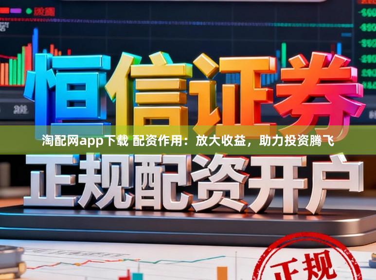 淘配网app下载 配资作用：放大收益，助力投资腾飞
