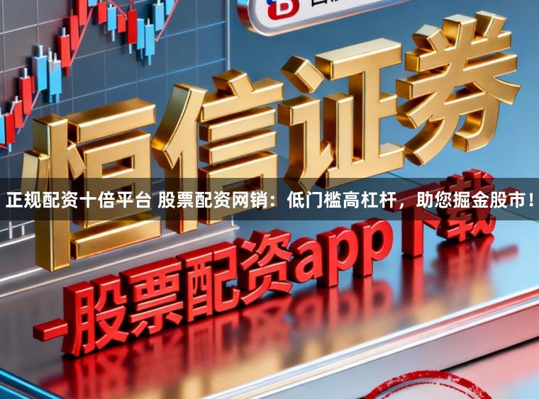 正规配资十倍平台 股票配资网销：低门槛高杠杆，助您掘金股市！