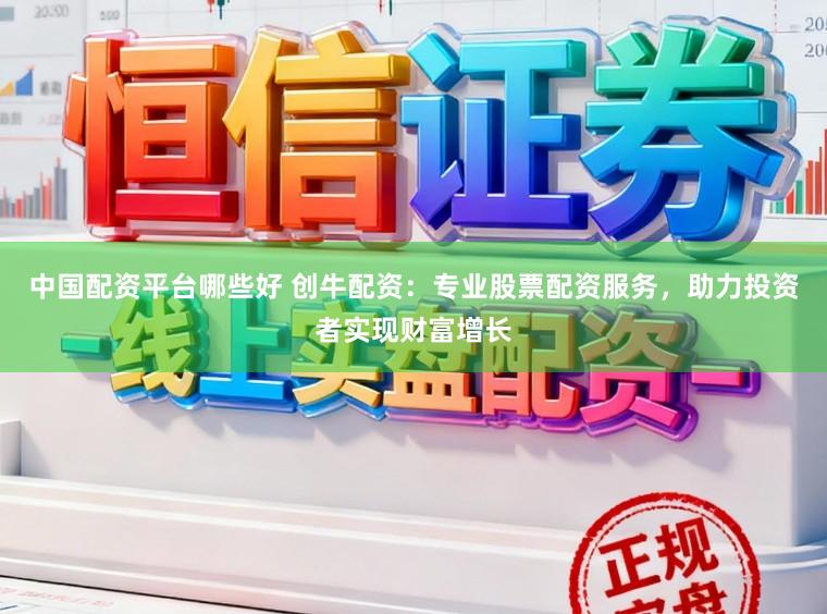 中国配资平台哪些好 创牛配资：专业股票配资服务，助力投资者实现财富增长