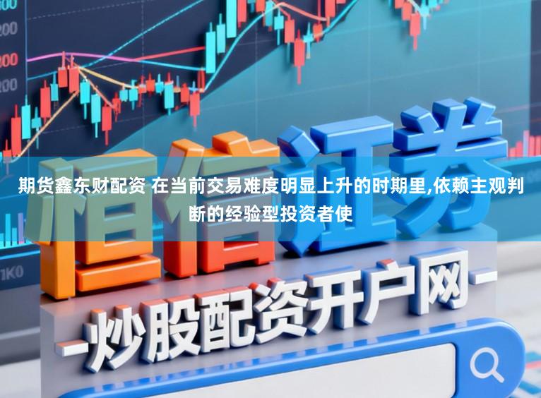 期货鑫东财配资 在当前交易难度明显上升的时期里,依赖主观判断的经验型投资者使