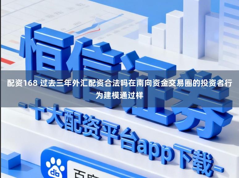 配资168 过去三年外汇配资合法吗在南向资金交易圈的投资者行为建模通过样