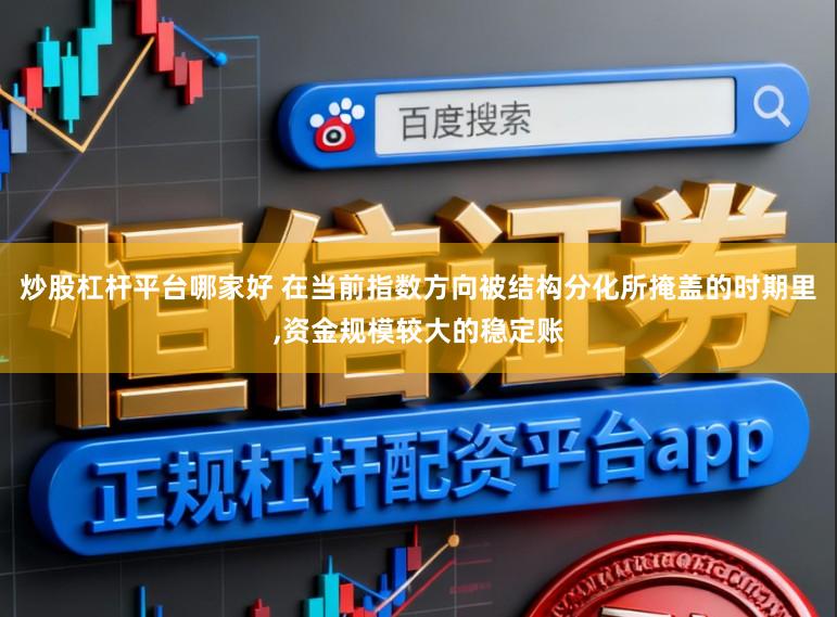 炒股杠杆平台哪家好 在当前指数方向被结构分化所掩盖的时期里,资金规模较大的稳定账