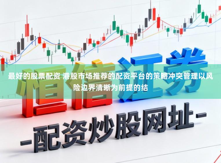 最好的股票配资 港股市场推荐的配资平台的策略冲突管理以风险边界清晰为前提的结