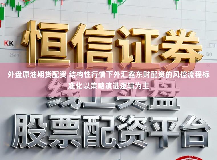 外盘原油期货配资 结构性行情下外汇鑫东财配资的风控流程标准化以策略演进逻辑为主