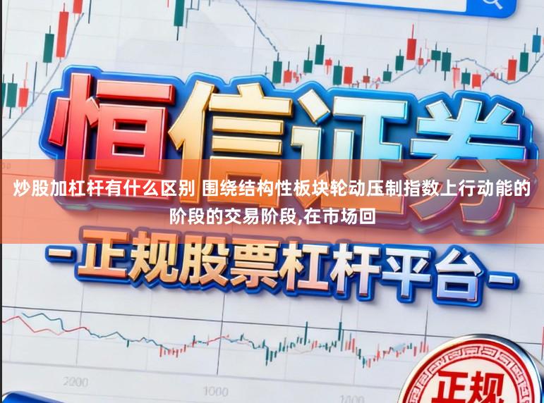 炒股加杠杆有什么区别 围绕结构性板块轮动压制指数上行动能的阶段的交易阶段,在市场回