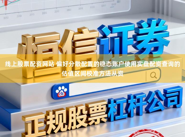 线上股票配资网站 偏好分散配置的稳态账户使用实盘配资查询的估值区间校准方法从资