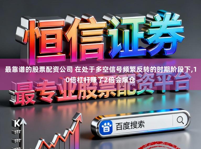 最靠谱的股票配资公司 在处于多空信号频繁反转的时期阶段下,10倍杠杆赚了2倍会爆仓