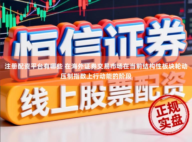 注册配资平台有哪些 在海外证券交易市场在当前结构性板块轮动压制指数上行动能的阶段