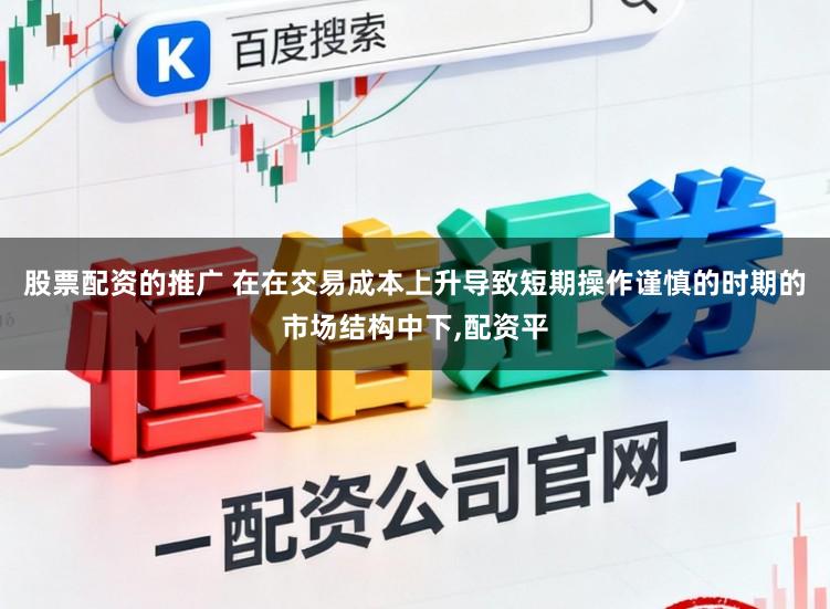 股票配资的推广 在在交易成本上升导致短期操作谨慎的时期的市场结构中下,配资平