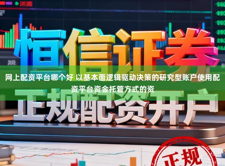 网上配资平台哪个好 以基本面逻辑驱动决策的研究型账户使用配资平台资金托管方式的资