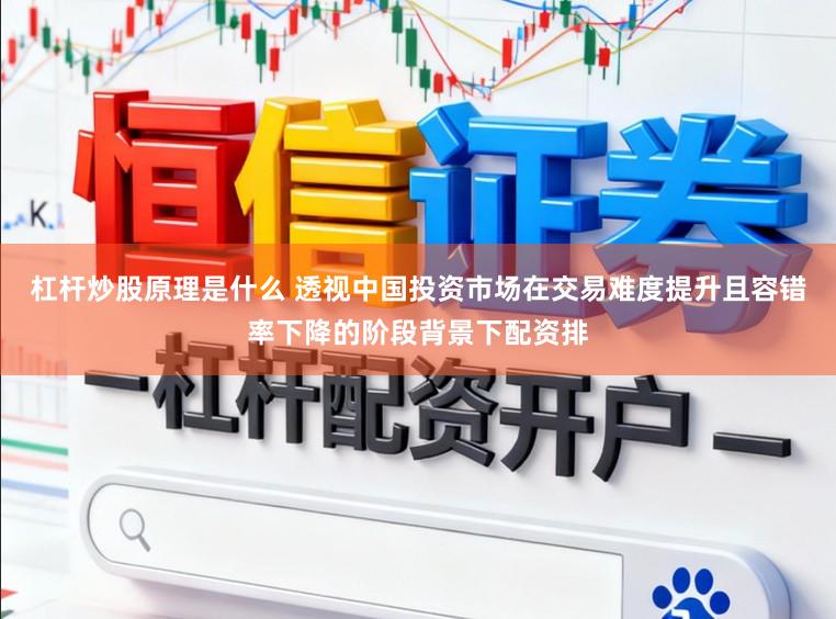 杠杆炒股原理是什么 透视中国投资市场在交易难度提升且容错率下降的阶段背景下配资排