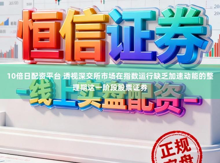 10倍日配资平台 透视深交所市场在指数运行缺乏加速动能的整理期这一阶段股票证券