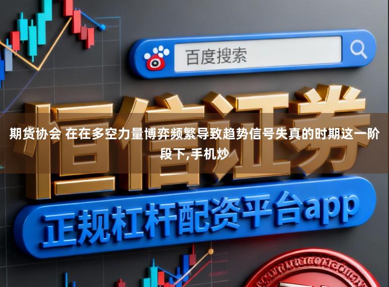 期货协会 在在多空力量博弈频繁导致趋势信号失真的时期这一阶段下,手机炒