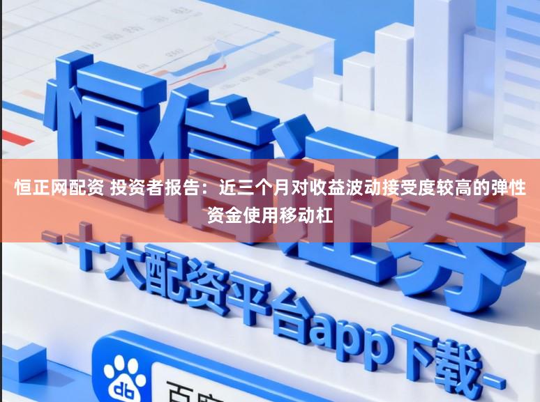 恒正网配资 投资者报告：近三个月对收益波动接受度较高的弹性资金使用移动杠