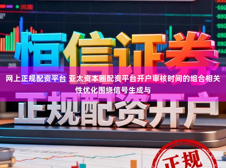 网上正规配资平台 亚太资本圈配资平台开户审核时间的组合相关性优化围绕信号生成与