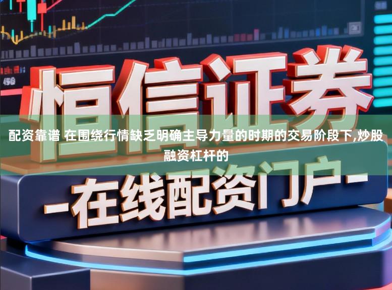 配资靠谱 在围绕行情缺乏明确主导力量的时期的交易阶段下,炒股融资杠杆的
