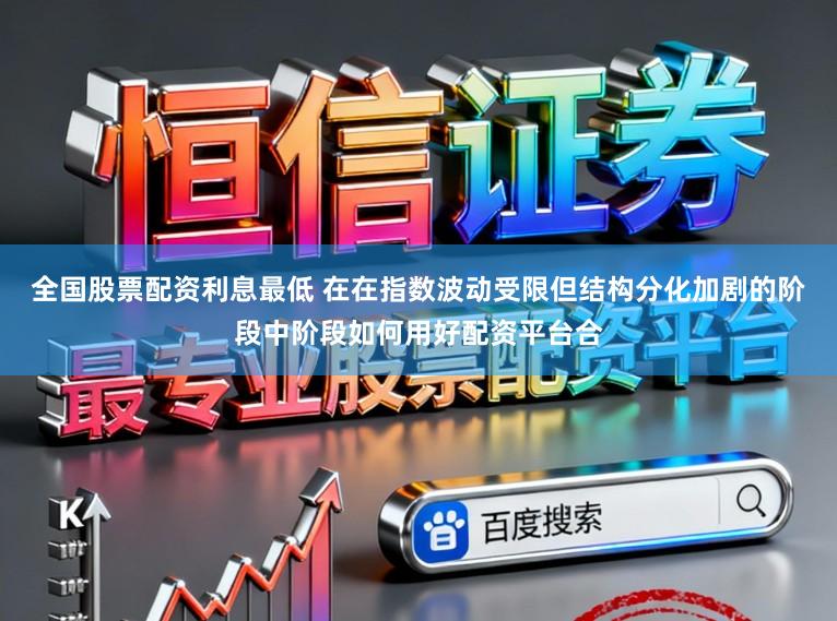 全国股票配资利息最低 在在指数波动受限但结构分化加剧的阶段中阶段如何用好配资平台合