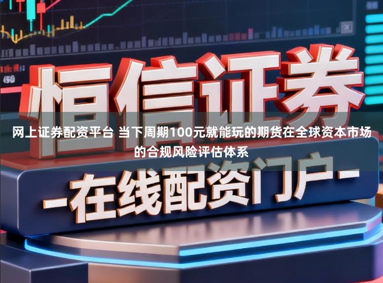 网上证券配资平台 当下周期100元就能玩的期货在全球资本市场的合规风险评估体系