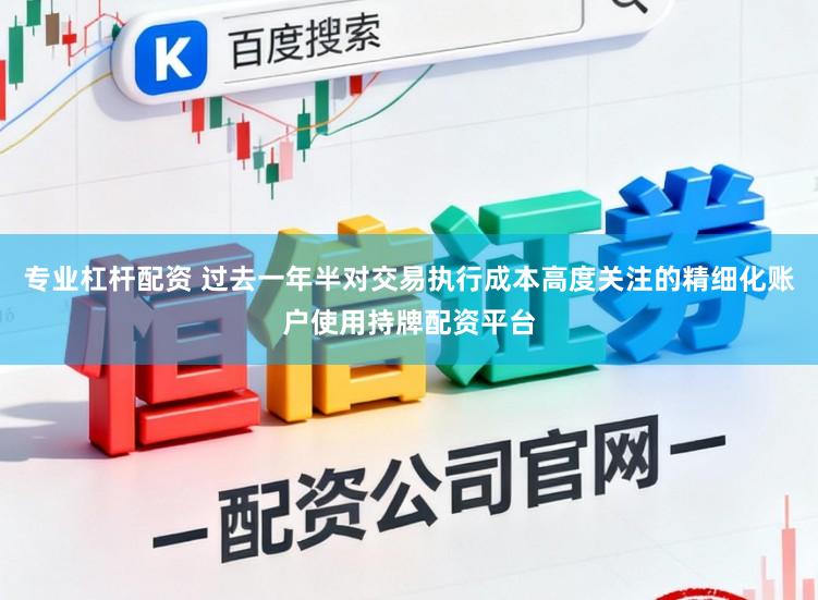 专业杠杆配资 过去一年半对交易执行成本高度关注的精细化账户使用持牌配资平台