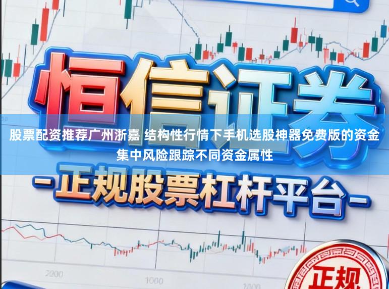 股票配资推荐广州浙嘉 结构性行情下手机选股神器免费版的资金集中风险跟踪不同资金属性