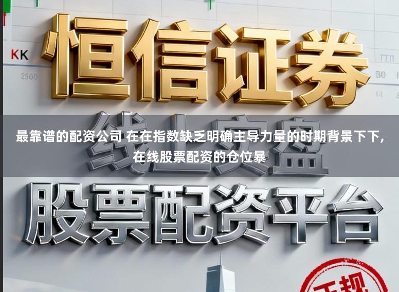 最靠谱的配资公司 在在指数缺乏明确主导力量的时期背景下下,在线股票配资的仓位暴