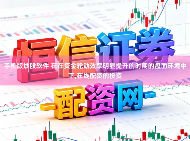 手机版炒股软件 在在资金轮动效率明显提升的时期的盘面环境中下,在线配资的投资