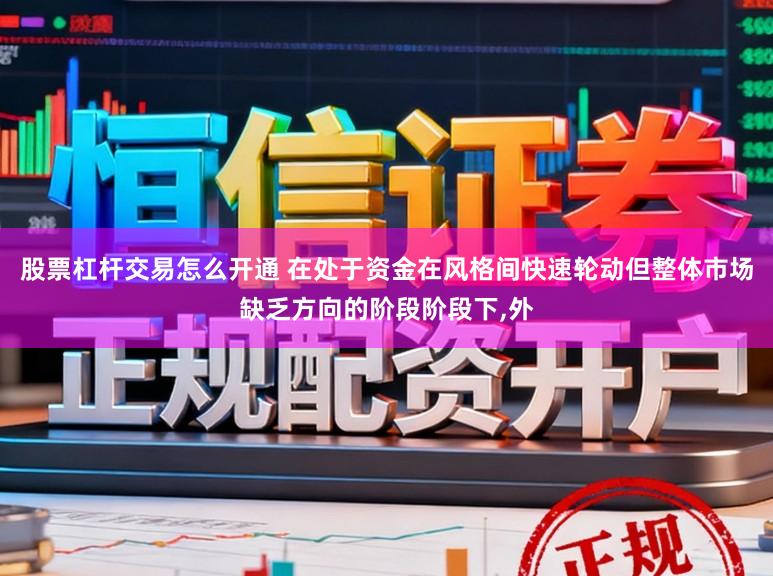 股票杠杆交易怎么开通 在处于资金在风格间快速轮动但整体市场缺乏方向的阶段阶段下,外