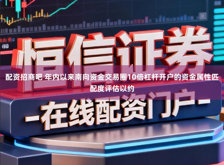 配资招商吧 年内以来南向资金交易圈10倍杠杆开户的资金属性匹配度评估以约