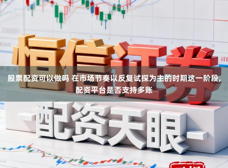 股票配资可以做吗 在市场节奏以反复试探为主的时期这一阶段,配资平台是否支持多账