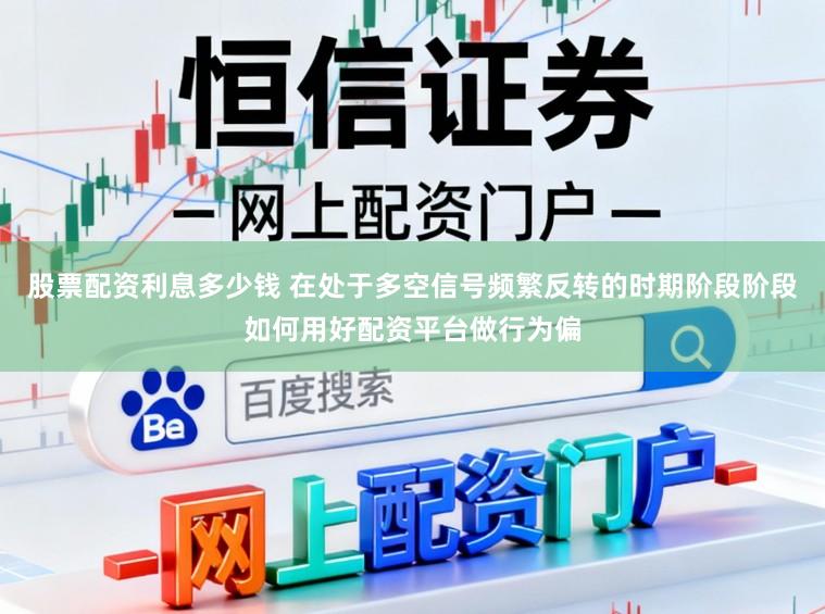 股票配资利息多少钱 在处于多空信号频繁反转的时期阶段阶段如何用好配资平台做行为偏