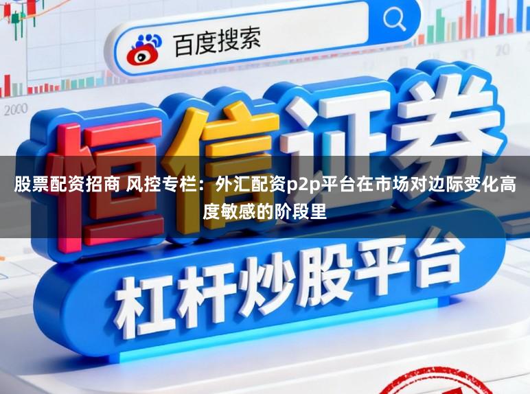 股票配资招商 风控专栏：外汇配资p2p平台在市场对边际变化高度敏感的阶段里