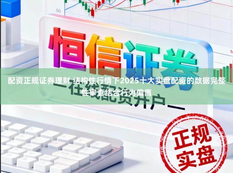 配资正规证券理财 结构性行情下2025十大实盘配资的数据完整性审查结合行为偏离