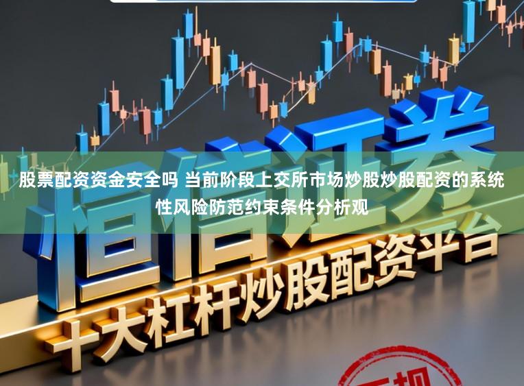 股票配资资金安全吗 当前阶段上交所市场炒股炒股配资的系统性风险防范约束条件分析观