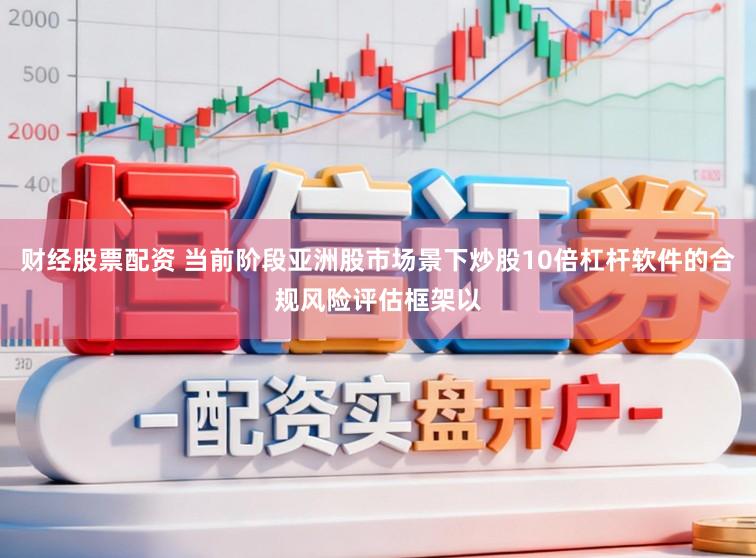 财经股票配资 当前阶段亚洲股市场景下炒股10倍杠杆软件的合规风险评估框架以