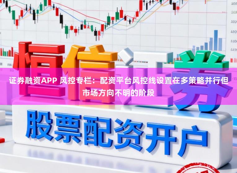 证券融资APP 风控专栏：配资平台风控线设置在多策略并行但市场方向不明的阶段