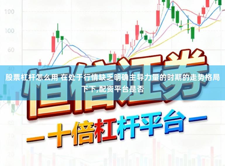 股票杠杆怎么用 在处于行情缺乏明确主导力量的时期的走势格局下下,配资平台是否